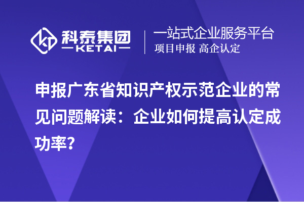 申报广东省知识产权示范企业的常见问题解读：企业如何提高认定成功率？