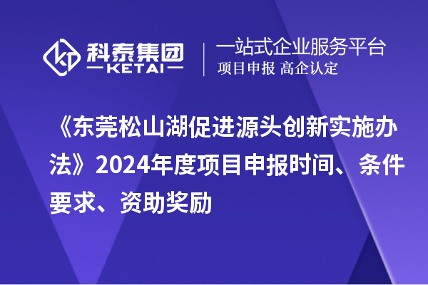 《东莞松山湖促进源头创新实施办法》2024年度项目申报时间、条件要求、资助奖励