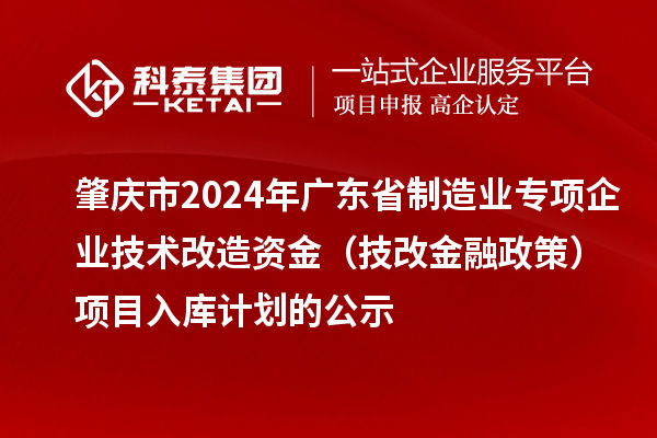 肇庆市2024年广东省制造业专项企业技术改造资金（技改金融政策）项目入库计划的公示