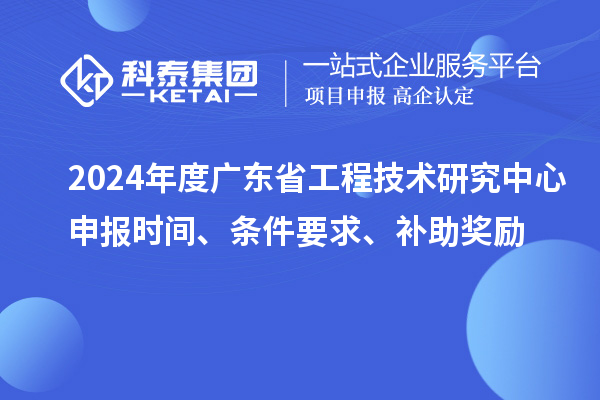 2024年度广东省工程技术研究中心申报时间、条件要求、补助奖励