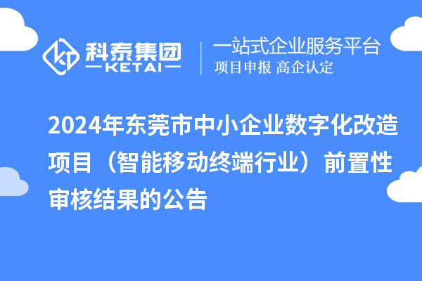 2024年东莞市中小企业数字化改造项目（智能移动终端行业）前置性审核结果的公告