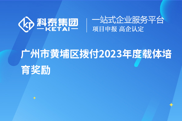 广州市黄埔区拨付2023年度载体培育奖励