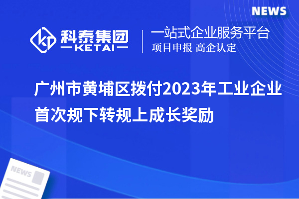 广州市黄埔区拨付2023年工业企业首次规下转规上成长奖励