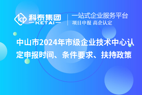 中山市2024年市级企业技术中心认定申报时间、条件要求、扶持政策