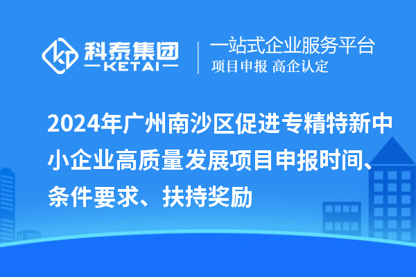 2024年广州南沙区促进专精特新中小企业高质量发展项目申报时间、条件要求、扶持奖励