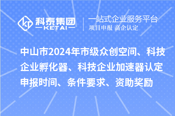 中山市2024年市级众创空间、科技企业孵化器、科技企业加速器认定申报时间、条件要求、资助奖励