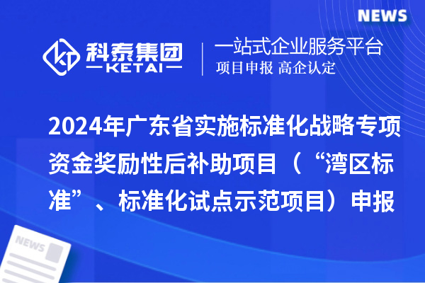 2024年广东省实施标准化战略专项资金奖励性后补助项目（“湾区标准”、标准化试点示范项目）申报时间、条件要求