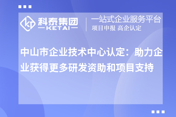 中山市企业技术中心认定：助力企业获得更多研发资助和项目支持