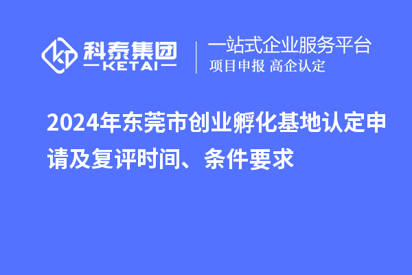 2024年东莞市创业孵化基地认定申请及复评时间、条件要求