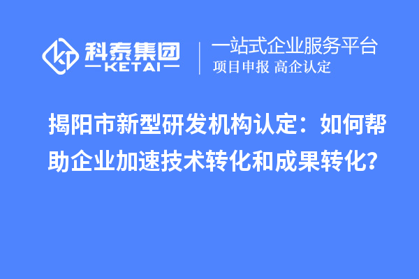 揭阳市新型研发机构认定：如何帮助企业加速技术转化和成果转化？