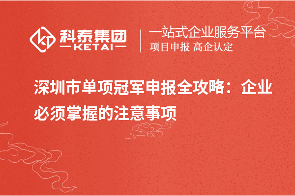 深圳市单项冠军申报全攻略：企业必须掌握的注意事项