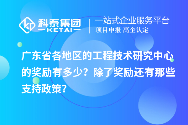 广东省各地区的工程技术研究中心的奖励有多少？除了奖励还有那些支持政策？