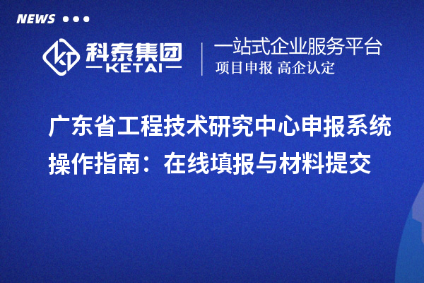 广东省工程技术研究中心申报系统操作指南：在线填报与材料提交