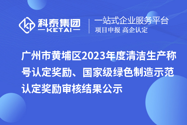 广州市黄埔区2023年度清洁生产称号认定奖励、国家级绿色制造示范认定奖励审核结果公示