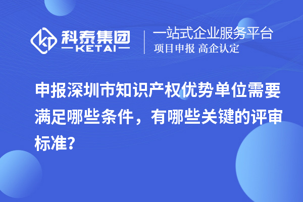 申报深圳市知识产权优势单位需要满足哪些条件，有哪些关键的评审标准？