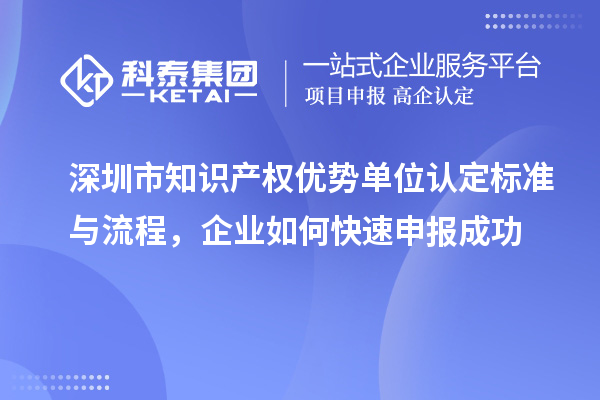 深圳市知识产权优势单位认定标准与流程，企业如何快速申报成功