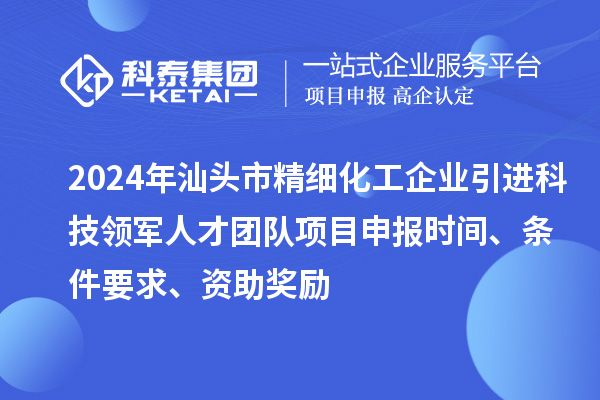 2024年汕头市精细化工企业引进科技领军人才团队项目申报时间、条件要求、资助奖励