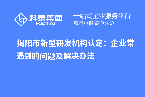 揭阳市新型研发机构认定：企业常遇到的问题及解决办法
