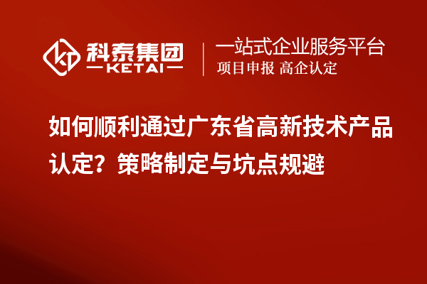 如何顺利通过广东省高新技术产品认定？策略制定与坑点规避