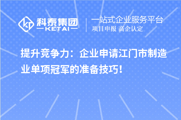 提升竞争力：企业申请江门市制造业单项冠军的准备技巧！