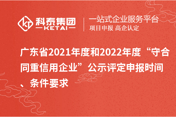 广东省2021年度和2022年度“守合同重信用企业”公示评定申报时间、条件要求