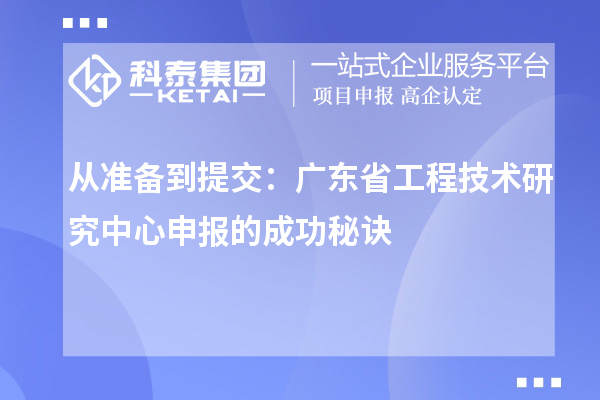 从准备到提交：广东省工程技术研究中心申报的成功秘诀