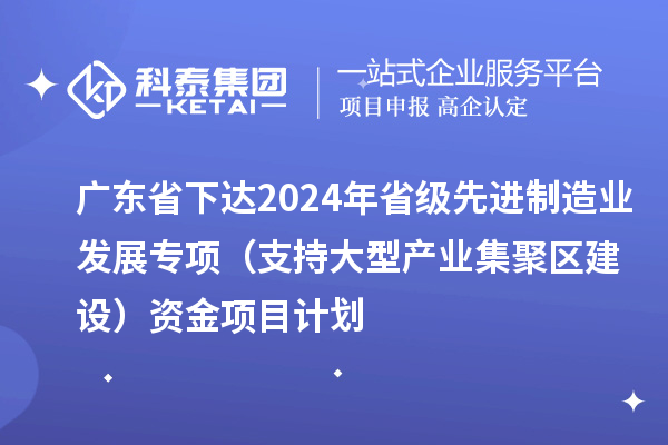 广东省下达2024年省级先进制造业发展专项（支持大型产业集聚区建设）资金项目计划