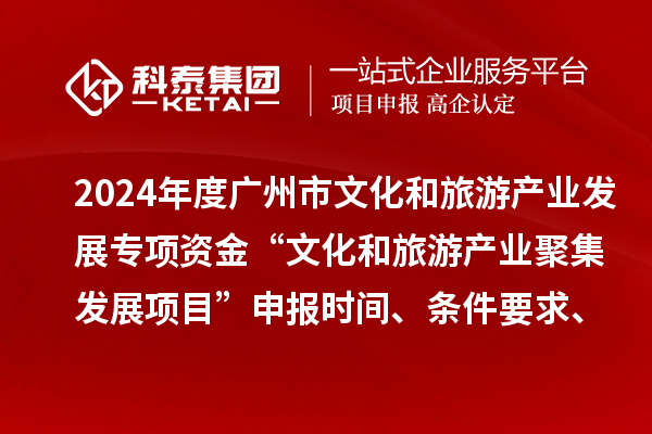 2024年度广州市文化和旅游产业发展专项资金“文化和旅游产业聚集发展项目”申报时间、条件要求、资助奖励