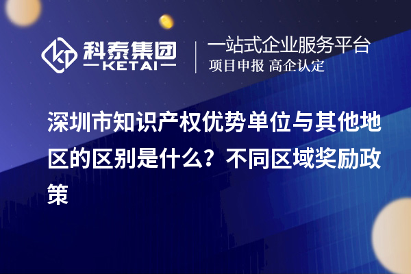 深圳市知识产权优势单位与其他地区的区别是什么？不同区域奖励政策