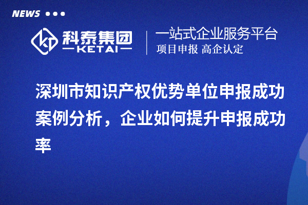 深圳市知识产权优势单位申报成功案例分析，企业如何提升申报成功率