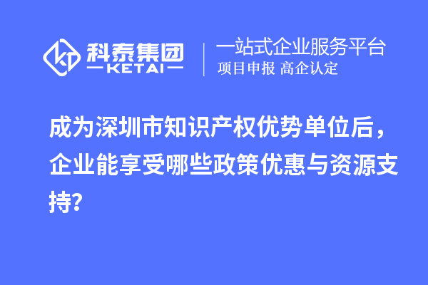 成为深圳市知识产权优势单位后，企业能享受哪些政策优惠与资源支持？