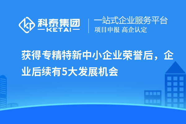 获得专精特新中小企业荣誉后，企业后续有5大发展机会