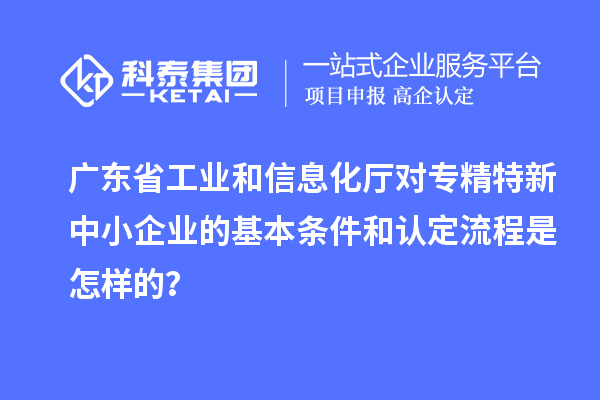 广东省工业和信息化厅对<a href=//m.auto-fm.com/fuwu/zhuanjingtexin.html target=_blank class=infotextkey>专精特新中小企业</a>的基本条件和认定流程是怎样的？