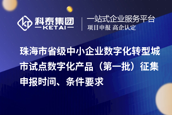 珠海市省级中小企业数字化转型城市试点数字化产品（第一批）征集申报时间、条件要求