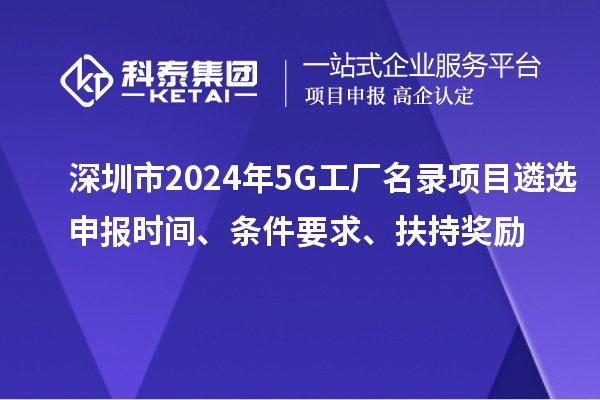 深圳市2024年5G工厂名录项目遴选申报时间、条件要求、扶持奖励