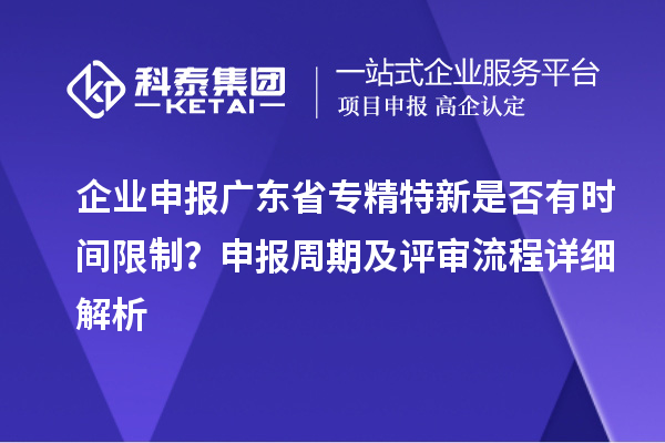 企业申报广东省专精特新是否有时间限制？申报周期及评审流程详细解析