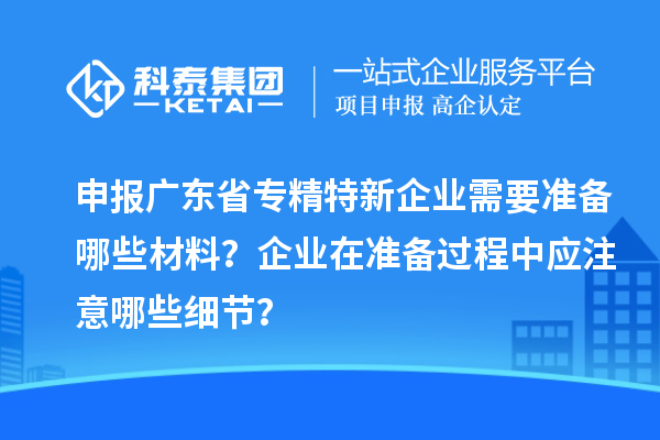 申报广东省专精特新企业需要准备哪些材料？企业在准备过程中应注意哪些细节？