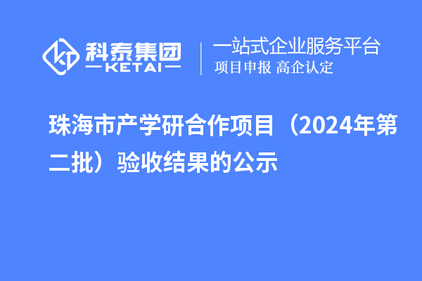 珠海市产学研合作项目（2024年第二批）验收结果的公示