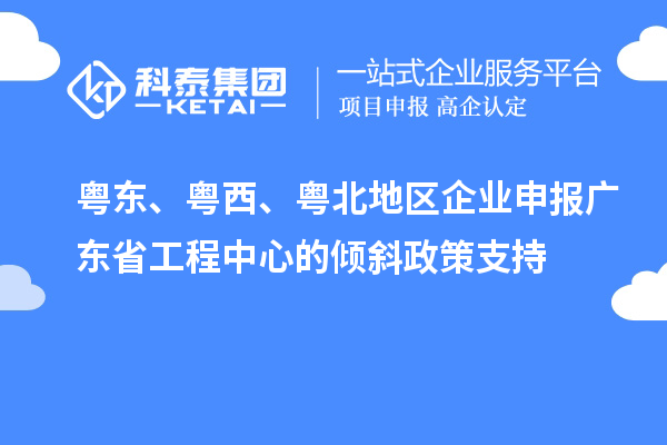 粤东、粤西、粤北地区企业申报广东省工程中心的倾斜政策支持