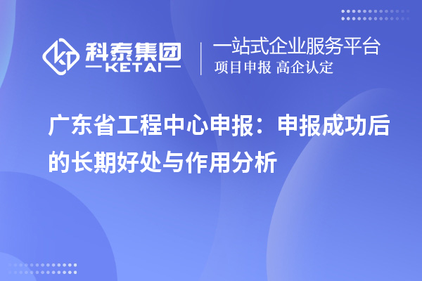 广东省工程中心申报：申报成功后的长期好处与作用分析