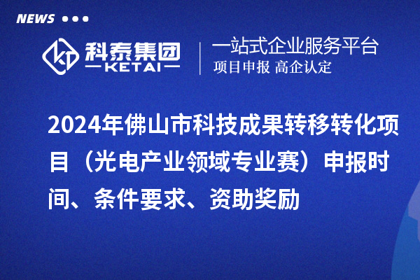 2024年佛山市科技成果转移转化项目（光电产业领域专业赛）申报时间、条件要求、资助奖励