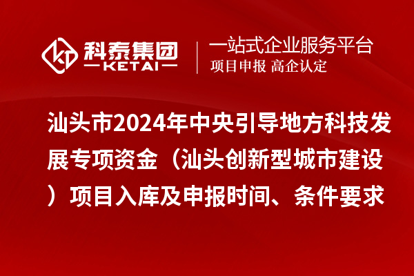 汕头市2024年中央引导地方科技发展专项资金（汕头创新型城市建设）项目入库及申报时间、条件要求、资助奖励