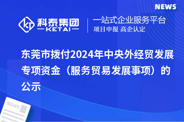 东莞市拨付2024年中央外经贸发展专项资金（服务贸易发展事项）的公示