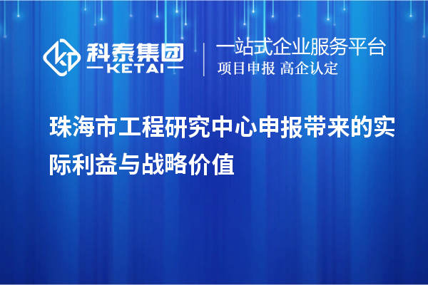 珠海市工程研究中心申报带来的实际利益与战略价值