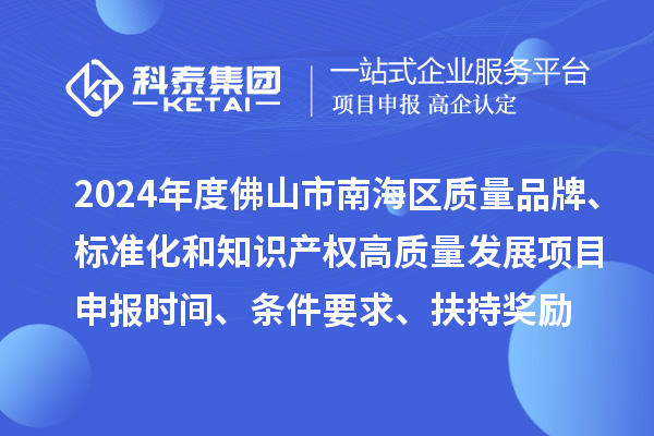 2024年度佛山市南海区质量品牌、标准化和知识产权高质量发展<a href=//m.auto-fm.com/shenbao.html target=_blank class=infotextkey>项目申报</a>时间、条件要求、扶持奖励