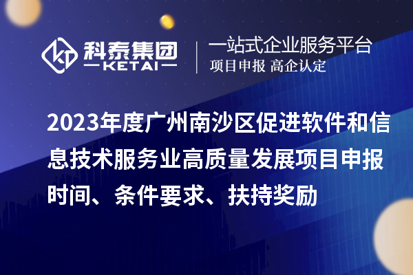 2023年度广州南沙区促进软件和信息技术服务业高质量发展<a href=//m.auto-fm.com/shenbao.html target=_blank class=infotextkey>项目申报</a>时间、条件要求、扶持奖励