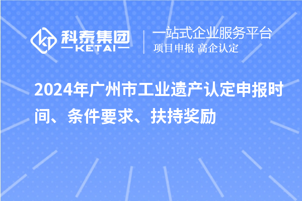 2024年广州市工业遗产认定申报时间、条件要求、扶持奖励