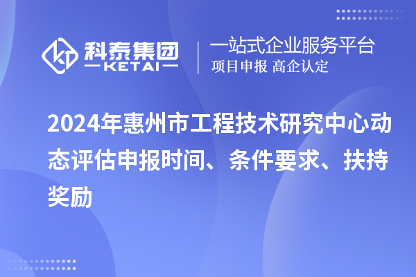 2024年惠州市工程技术研究中心动态评估申报时间、条件要求、扶持奖励