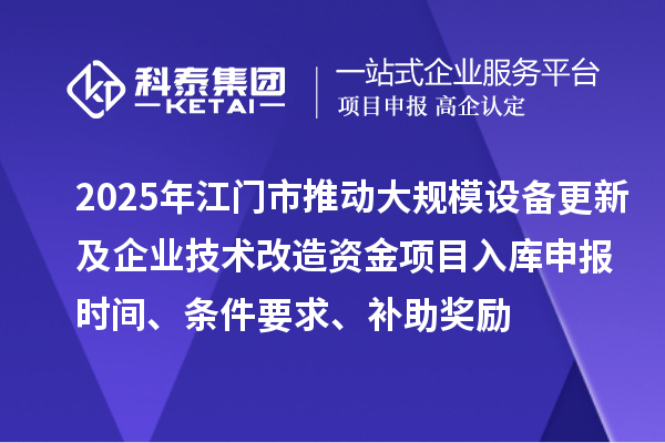 2025年江门市推动大规模设备更新及企业技术改造资金项目入库申报时间、条件要求、补助奖励