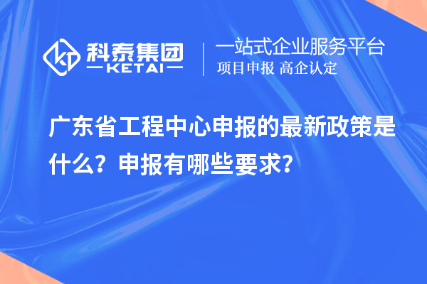 广东省工程中心申报的最新政策是什么？申报有哪些要求？